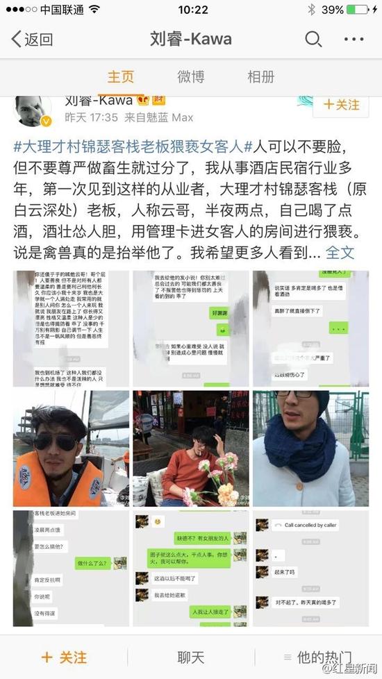 5日下午，微博認(rèn)證為“黃山市探奇?zhèn)髅接邢薰究偨?jīng)理劉?！钡木W(wǎng)友稱，大理才村錦瑟客棧老板云哥在半夜兩點(diǎn)用管理卡進(jìn)入女游客房間對(duì)女游客進(jìn)行猥褻。他稱，自己從事酒店民宿行業(yè)多年，第一次見(jiàn)到這樣的從業(yè)者。